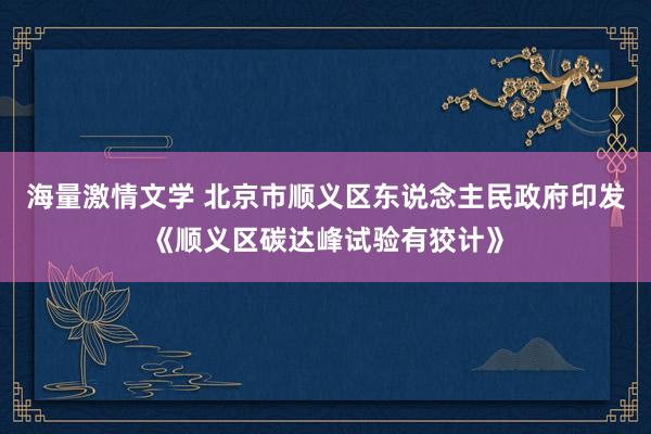 海量激情文学 北京市顺义区东说念主民政府印发《顺义区碳达峰试验有狡计》