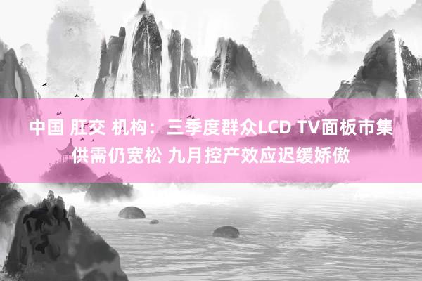 中国 肛交 机构：三季度群众LCD TV面板市集供需仍宽松 九月控产效应迟缓娇傲