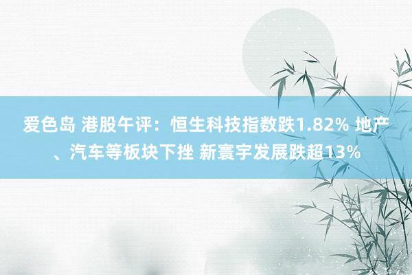 爱色岛 港股午评：恒生科技指数跌1.82% 地产、汽车等板块下挫 新寰宇发展跌超13%