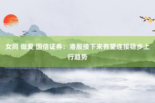 女同 做爱 国信证券：港股接下来有望连接稳步上行趋势