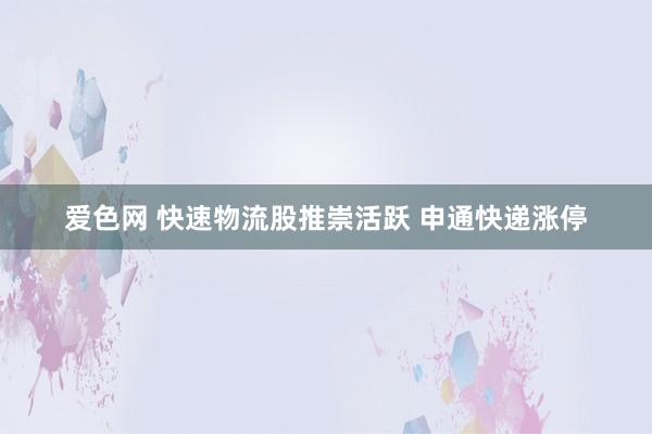 爱色网 快速物流股推崇活跃 申通快递涨停