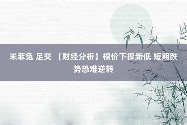 米菲兔 足交 【财经分析】棉价下探新低 短期跌势恐难逆转