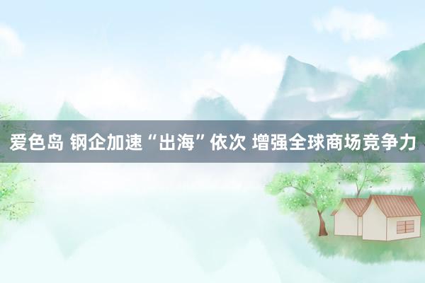 爱色岛 钢企加速“出海”依次 增强全球商场竞争力