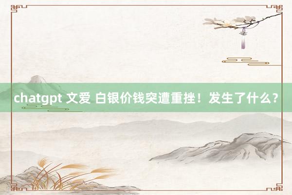 chatgpt 文爱 白银价钱突遭重挫！发生了什么？