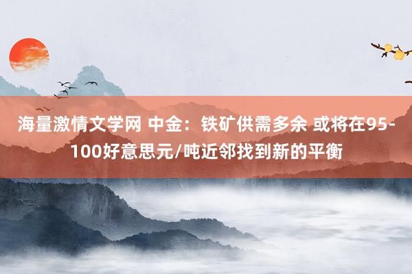 海量激情文学网 中金：铁矿供需多余 或将在95-100好意思元/吨近邻找到新的平衡
