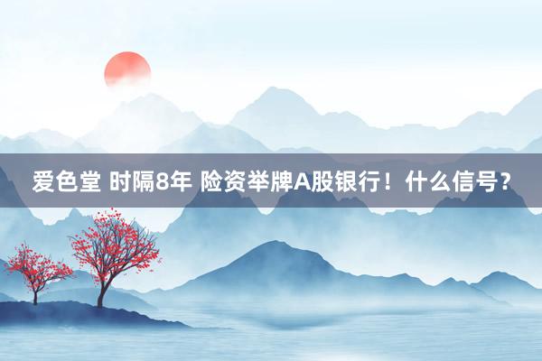 爱色堂 时隔8年 险资举牌A股银行！什么信号？