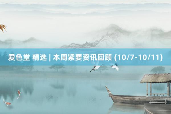 爱色堂 精选 | 本周紧要资讯回顾 (10/7-10/11)
