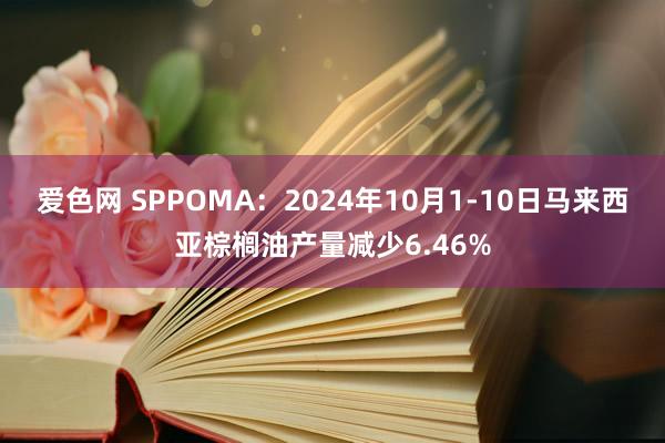 爱色网 SPPOMA：2024年10月1-10日马来西亚棕榈油产量减少6.46%
