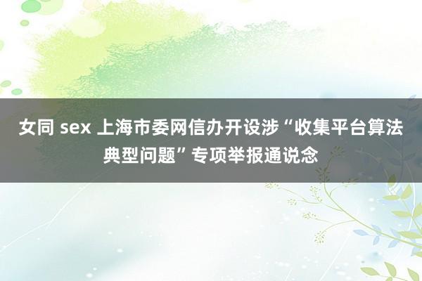 女同 sex 上海市委网信办开设涉“收集平台算法典型问题”专项举报通说念