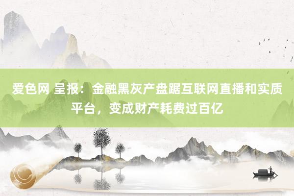 爱色网 呈报：金融黑灰产盘踞互联网直播和实质平台，变成财产耗费过百亿