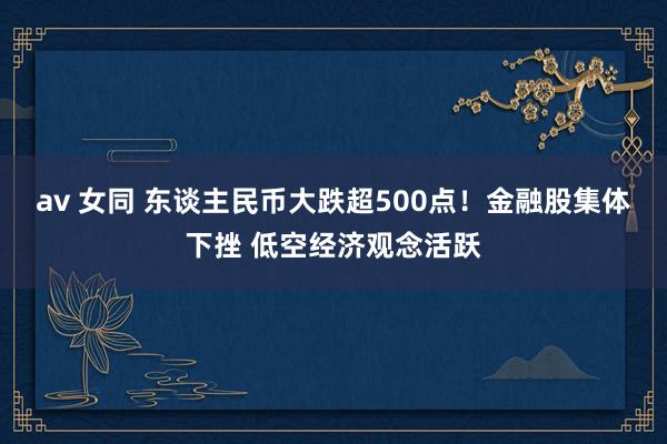 av 女同 东谈主民币大跌超500点！金融股集体下挫 低空经济观念活跃