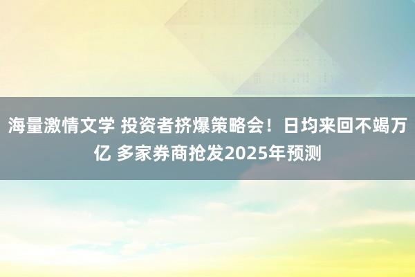 海量激情文学 投资者挤爆策略会！日均来回不竭万亿 多家券商抢发2025年预测