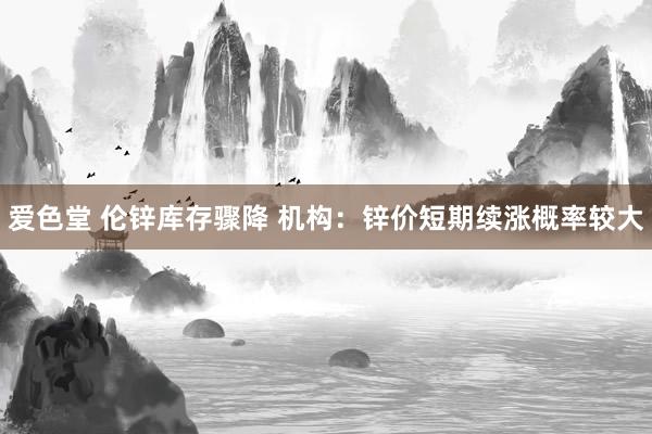 爱色堂 伦锌库存骤降 机构：锌价短期续涨概率较大