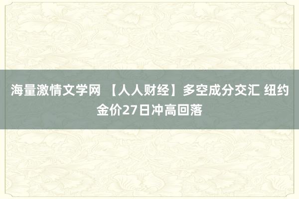 海量激情文学网 【人人财经】多空成分交汇 纽约金价27日冲高回落