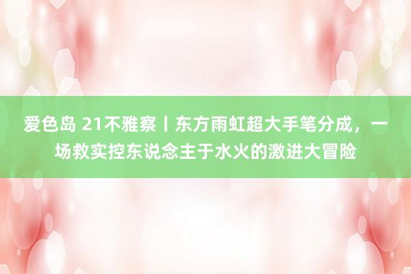 爱色岛 21不雅察丨东方雨虹超大手笔分成，一场救实控东说念主于水火的激进大冒险