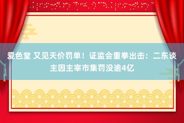 爱色堂 又见天价罚单！证监会重拳出击：二东谈主因主宰市集罚没逾4亿