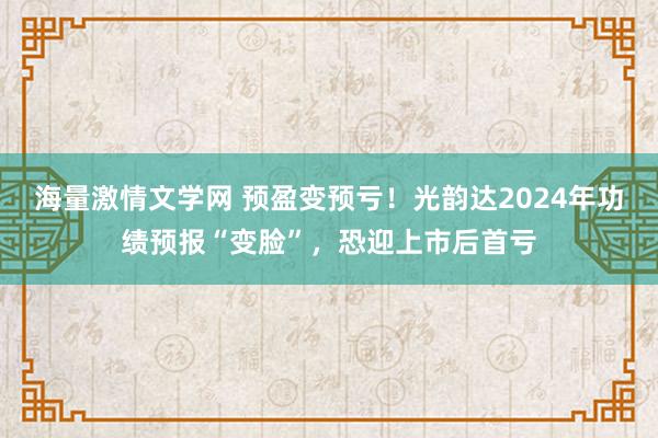 海量激情文学网 预盈变预亏！光韵达2024年功绩预报“变脸”，恐迎上市后首亏