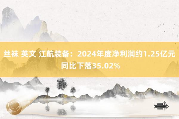 丝袜 英文 江航装备：2024年度净利润约1.25亿元 同比下落35.02%