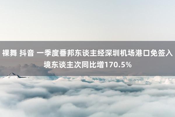 裸舞 抖音 一季度番邦东谈主经深圳机场港口免签入境东谈主次同比增170.5%