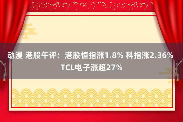 动漫 港股午评：港股恒指涨1.8% 科指涨2.36% TCL电子涨超27%