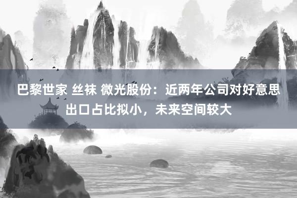 巴黎世家 丝袜 微光股份：近两年公司对好意思出口占比拟小，未来空间较大