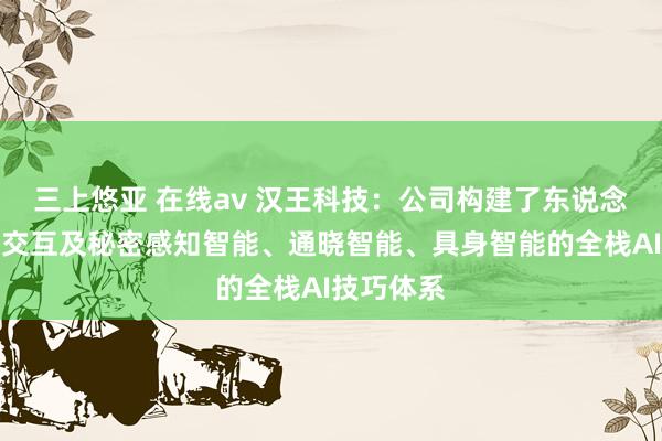 三上悠亚 在线av 汉王科技：公司构建了东说念主机智能交互及秘密感知智能、通晓智能、具身智能的全栈AI技巧体系